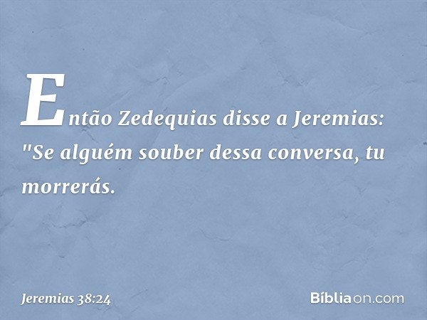 Então Zedequias disse a Jeremias: "Se alguém souber dessa conversa, tu morrerás. -- Jeremias 38:24