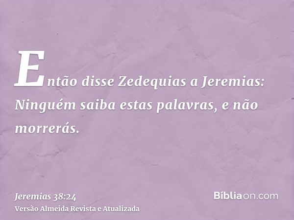 Então disse Zedequias a Jeremias: Ninguém saiba estas palavras, e não morrerás.