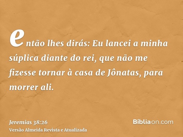 então lhes dirás: Eu lancei a minha súplica diante do rei, que não me fizesse tornar à casa de Jônatas, para morrer ali.