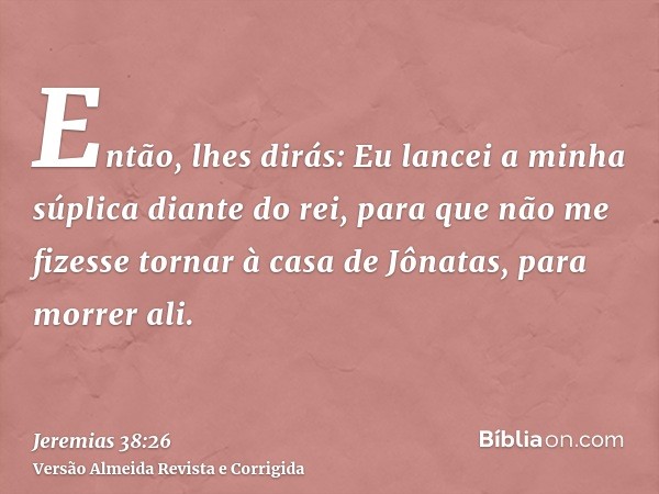 Então, lhes dirás: Eu lancei a minha súplica diante do rei, para que não me fizesse tornar à casa de Jônatas, para morrer ali.