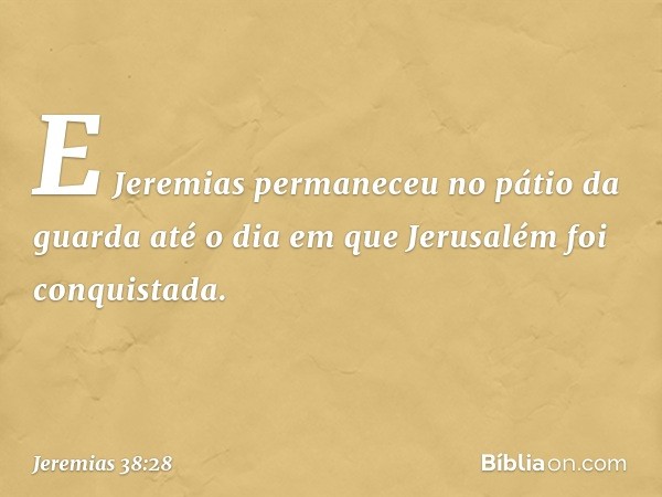 E Jeremias permaneceu no pátio da guarda até o dia em que Jerusalém foi conquis­tada. -- Jeremias 38:28