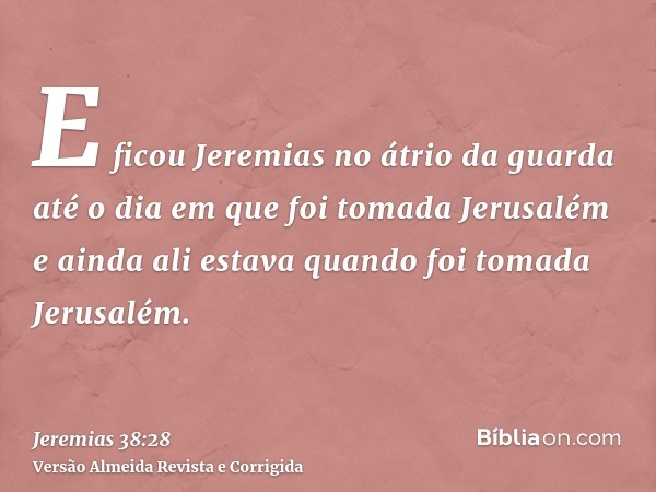 E ficou Jeremias no átrio da guarda até o dia em que foi tomada Jerusalém e ainda ali estava quando foi tomada Jerusalém.