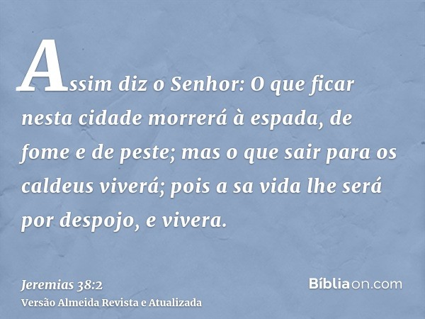 Assim diz o Senhor: O que ficar nesta cidade morrerá à espada, de fome e de peste; mas o que sair para os caldeus viverá; pois a sa vida lhe será por despojo, e