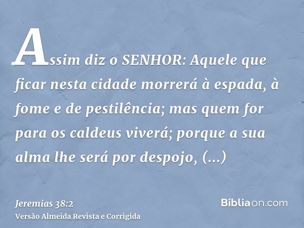 Assim diz o SENHOR: Aquele que ficar nesta cidade morrerá à espada, à fome e de pestilência; mas quem for para os caldeus viverá; porque a sua alma lhe será por