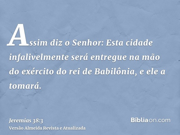 Assim diz o Senhor: Esta cidade infalivelmente será entregue na mão do exército do rei de Babilônia, e ele a tomará.