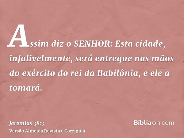 Assim diz o SENHOR: Esta cidade, infalivelmente, será entregue nas mãos do exército do rei da Babilônia, e ele a tomará.