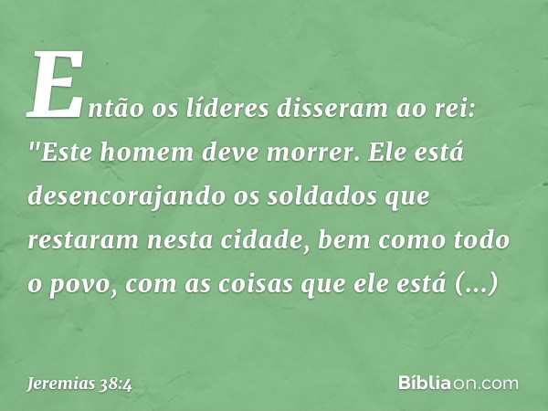 Então os líderes disseram ao rei: "Este homem deve morrer. Ele está desencorajando os soldados que restaram nesta cidade, bem como todo o povo, com as coisas qu