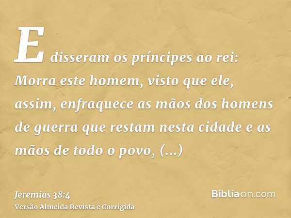 E disseram os príncipes ao rei: Morra este homem, visto que ele, assim, enfraquece as mãos dos homens de guerra que restam nesta cidade e as mãos de todo o povo