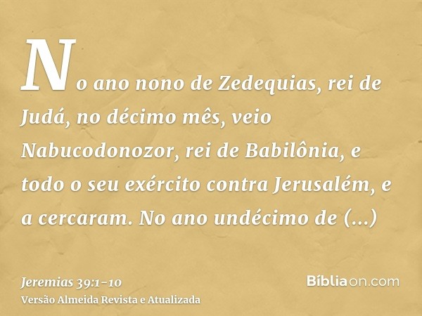 No ano nono de Zedequias, rei de Judá, no décimo mês, veio Nabucodonozor, rei de Babilônia, e todo o seu exército contra Jerusalém, e a cercaram.No ano undécimo