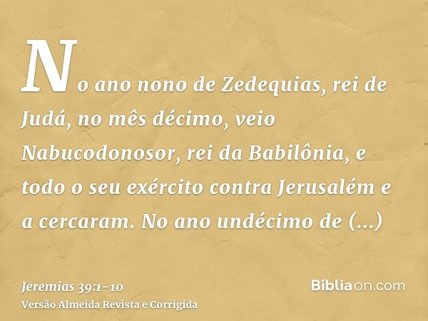 No ano nono de Zedequias, rei de Judá, no mês décimo, veio Nabucodonosor, rei da Babilônia, e todo o seu exército contra Jerusalém e a cercaram.No ano undécimo 