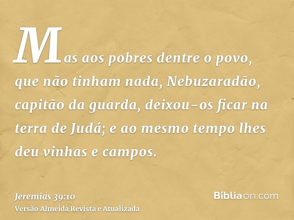 Mas aos pobres dentre o povo, que não tinham nada, Nebuzaradão, capitão da guarda, deixou-os ficar na terra de Judá; e ao mesmo tempo lhes deu vinhas e campos.