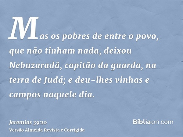 Mas os pobres de entre o povo, que não tinham nada, deixou Nebuzaradã, capitão da guarda, na terra de Judá; e deu-lhes vinhas e campos naquele dia.