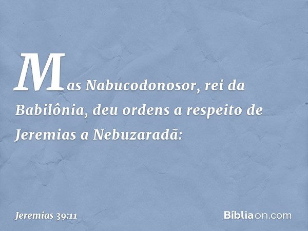 Mas Nabucodonosor, rei da Babilônia, deu ordens a respeito de Jeremias a Nebuzaradã: -- Jeremias 39:11