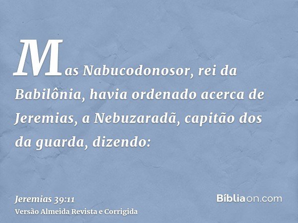 Mas Nabucodonosor, rei da Babilônia, havia ordenado acerca de Jeremias, a Nebuzaradã, capitão dos da guarda, dizendo: