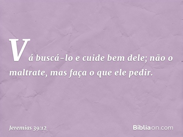 "Vá buscá-lo e cuide bem dele; não o maltrate, mas faça o que ele pedir". -- Jeremias 39:12