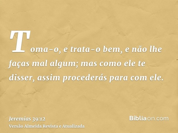 Toma-o, e trata-o bem, e não lhe faças mal algum; mas como ele te disser, assim procederás para com ele.