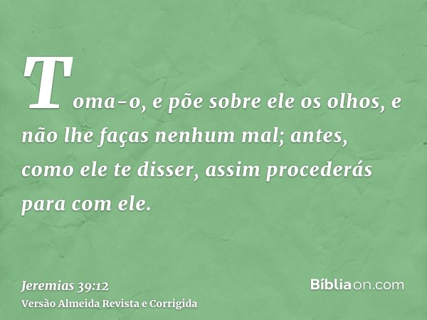 Toma-o, e põe sobre ele os olhos, e não lhe faças nenhum mal; antes, como ele te disser, assim procederás para com ele.