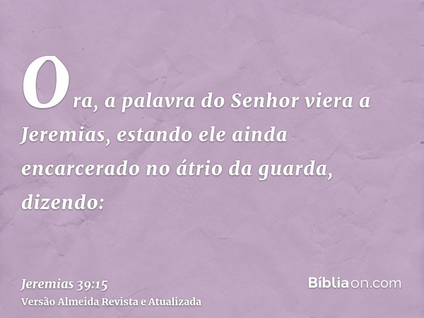 Ora, a palavra do Senhor viera a Jeremias, estando ele ainda encarcerado no átrio da guarda, dizendo: