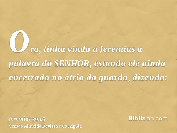 Ora, tinha vindo a Jeremias a palavra do SENHOR, estando ele ainda encerrado no átrio da guarda, dizendo: