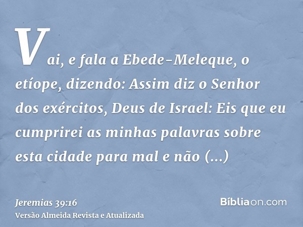 Vai, e fala a Ebede-Meleque, o etíope, dizendo: Assim diz o Senhor dos exércitos, Deus de Israel: Eis que eu cumprirei as minhas palavras sobre esta cidade para