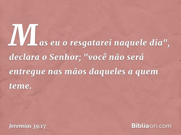 Mas eu o resgatarei naquele dia", declara o Senhor; "você não será entregue nas mãos daqueles a quem teme. -- Jeremias 39:17