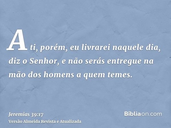 A ti, porém, eu livrarei naquele dia, diz o Senhor, e não serás entregue na mão dos homens a quem temes.