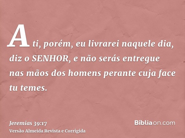 A ti, porém, eu livrarei naquele dia, diz o SENHOR, e não serás entregue nas mãos dos homens perante cuja face tu temes.