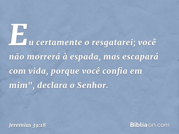 Eu certamente o resgatarei; você não morrerá à espada, mas escapará com vida, porque você confia em mim", declara o Senhor. -- Jeremias 39:18