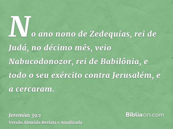 No ano nono de Zedequias, rei de Judá, no décimo mês, veio Nabucodonozor, rei de Babilônia, e todo o seu exército contra Jerusalém, e a cercaram.