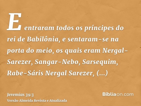 E entraram todos os príncipes do rei de Babilônia, e sentaram-se na porta do meio, os quais eram Nergal-Sarezer, Sangar-Nebo, Sarsequim, Rabe-Sáris Nergal Sarez