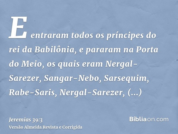 E entraram todos os príncipes do rei da Babilônia, e pararam na Porta do Meio, os quais eram Nergal-Sarezer, Sangar-Nebo, Sarsequim, Rabe-Saris, Nergal-Sarezer,