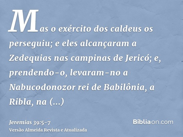 Mas o exército dos caldeus os perseguiu; e eles alcançaram a Zedequias nas campinas de Jericó; e, prendendo-o, levaram-no a Nabucodonozor rei de Babilônia, a Ri