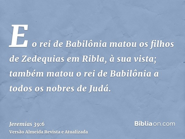 E o rei de Babilônia matou os filhos de Zedequias em Ribla, à sua vista; também matou o rei de Babilônia a todos os nobres de Judá.