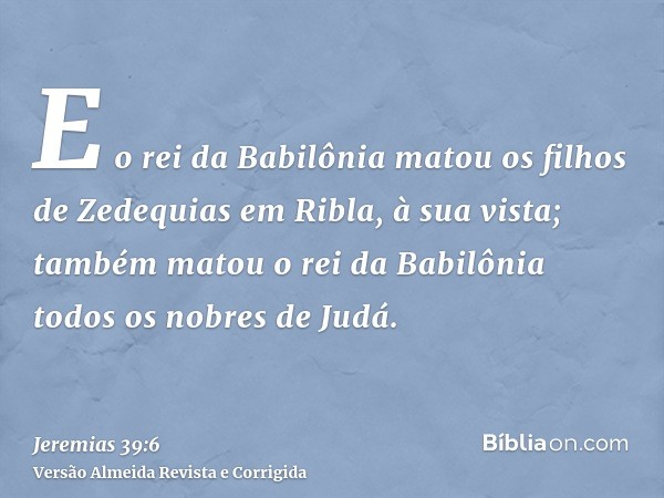 E o rei da Babilônia matou os filhos de Zedequias em Ribla, à sua vista; também matou o rei da Babilônia todos os nobres de Judá.