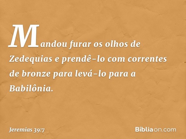 Mandou furar os olhos de Zedequias e prendê-lo com correntes de bronze para levá-lo para a Babilônia. -- Jeremias 39:7