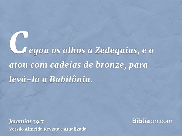 Cegou os olhos a Zedequias, e o atou com cadeias de bronze, para levá-lo a Babilônia.