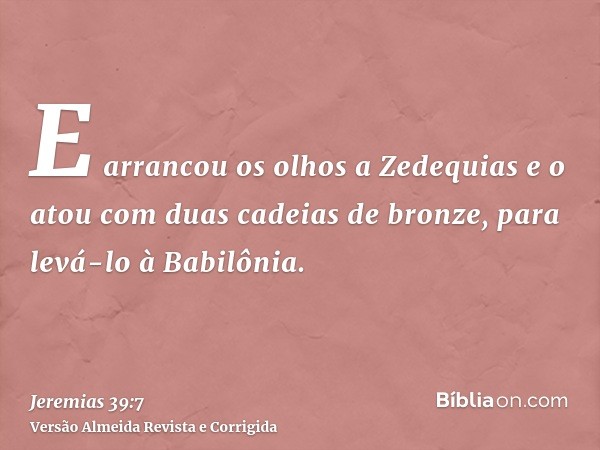 E arrancou os olhos a Zedequias e o atou com duas cadeias de bronze, para levá-lo à Babilônia.