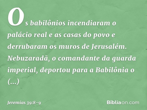 Os babilônios incendiaram o palácio real e as casas do povo e derrubaram os muros de Jerusalém. Nebuzaradã, o comandante da guar­da imperial, deportou para a Ba