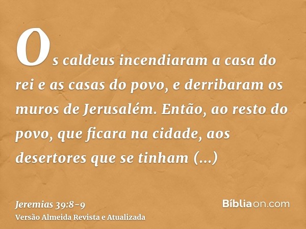 Os caldeus incendiaram a casa do rei e as casas do povo, e derribaram os muros de Jerusalém.Então, ao resto do povo, que ficara na cidade, aos desertores que se