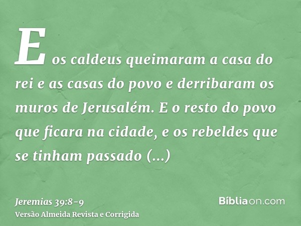 E os caldeus queimaram a casa do rei e as casas do povo e derribaram os muros de Jerusalém.E o resto do povo que ficara na cidade, e os rebeldes que se tinham p