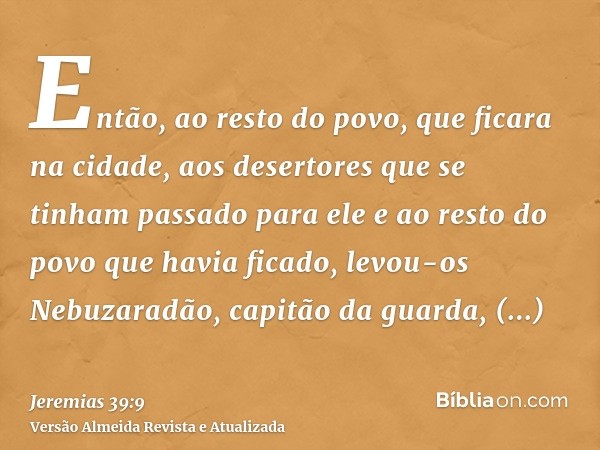 Então, ao resto do povo, que ficara na cidade, aos desertores que se tinham passado para ele e ao resto do povo que havia ficado, levou-os Nebuzaradão, capitão 