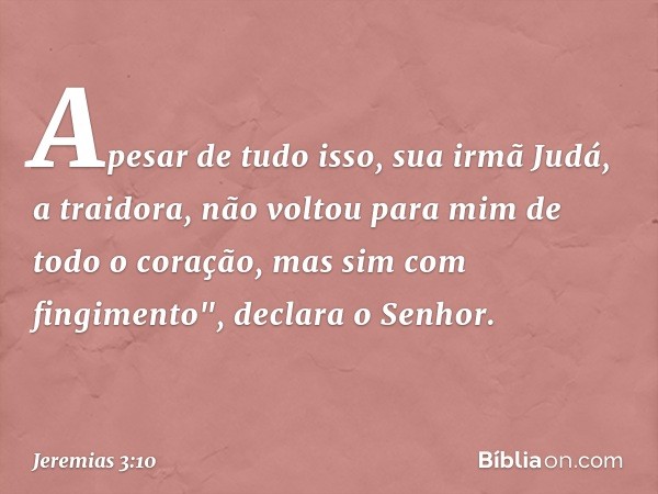 Apesar de tudo isso, sua irmã Judá, a traidora, não voltou para mim de todo o coração, mas sim com fingimento", declara o Senhor. -- Jeremias 3:10