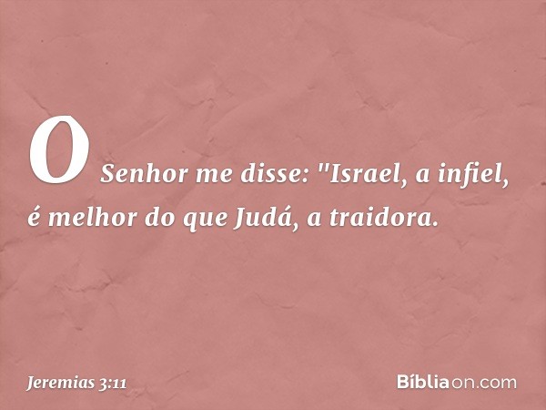 O Senhor me disse: "Israel, a infiel, é melhor do que Judá, a traidora. -- Jeremias 3:11