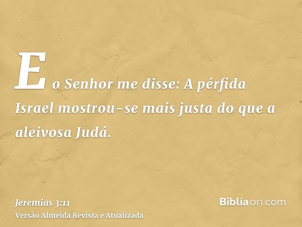 E o Senhor me disse: A pérfida Israel mostrou-se mais justa do que a aleivosa Judá.