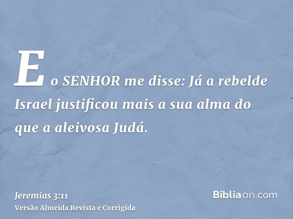 E o SENHOR me disse: Já a rebelde Israel justificou mais a sua alma do que a aleivosa Judá.