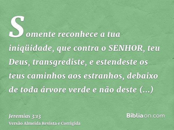Somente reconhece a tua iniqüidade, que contra o SENHOR, teu Deus, transgrediste, e estendeste os teus caminhos aos estranhos, debaixo de toda árvore verde e nã