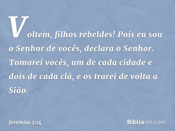 "Voltem, filhos rebeldes! Pois eu sou o Senhor de vocês", declara o Senhor. "Tomarei vocês, um de cada cidade e dois de cada clã, e os trarei de volta a Sião. -