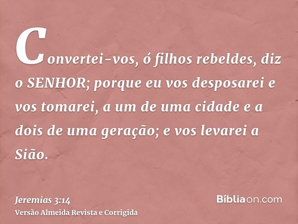 Convertei-vos, ó filhos rebeldes, diz o SENHOR; porque eu vos desposarei e vos tomarei, a um de uma cidade e a dois de uma geração; e vos levarei a Sião.