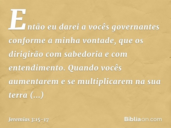 Então eu darei a vocês governan­tes conforme a minha vontade, que os dirigirão com sabedoria e com entendimento. Quando vocês aumentarem e se multiplicarem na s