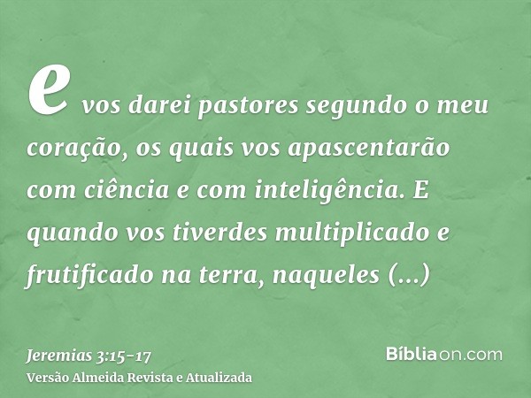 e vos darei pastores segundo o meu coração, os quais vos apascentarão com ciência e com inteligência.E quando vos tiverdes multiplicado e frutificado na terra, 